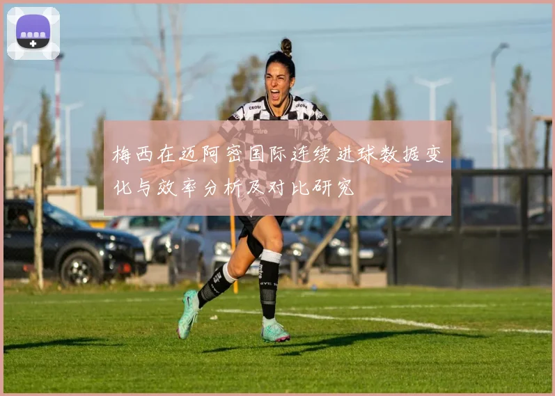 梅西在迈阿密国际连续进球数据变化与效率分析及对比研究