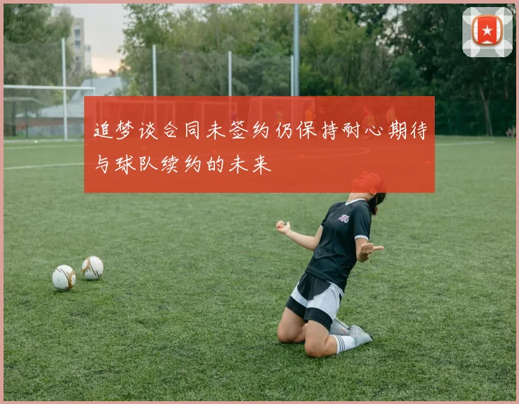 追梦谈合同未签约仍保持耐心期待与球队续约的未来