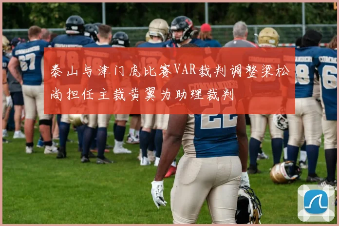 泰山与津门虎比赛VAR裁判调整梁松尚担任主裁黄翼为助理裁判