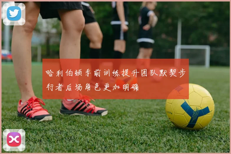哈利伯顿季前训练提升团队默契步行者后场角色更加明确