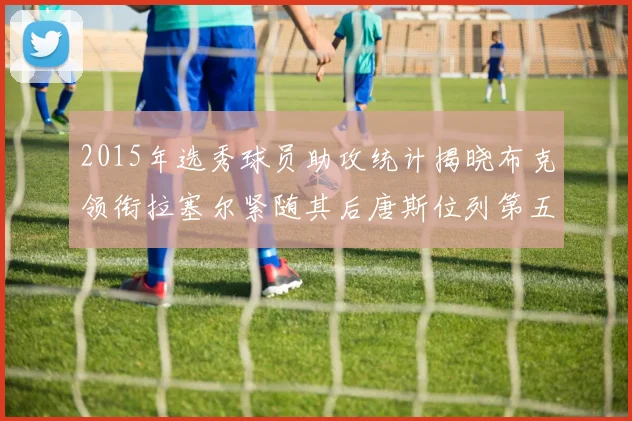 2015年选秀球员助攻统计揭晓布克领衔拉塞尔紧随其后唐斯位列第五