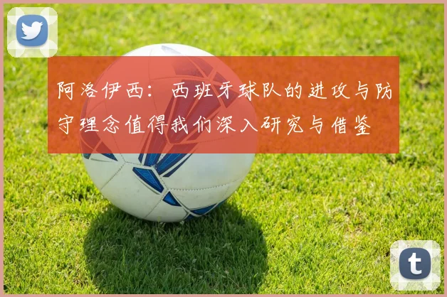 阿洛伊西：西班牙球队的进攻与防守理念值得我们深入研究与借鉴
