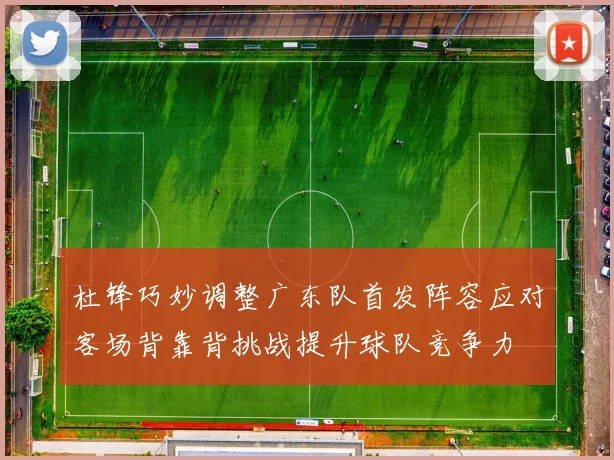 杜锋巧妙调整广东队首发阵容应对客场背靠背挑战提升球队竞争力