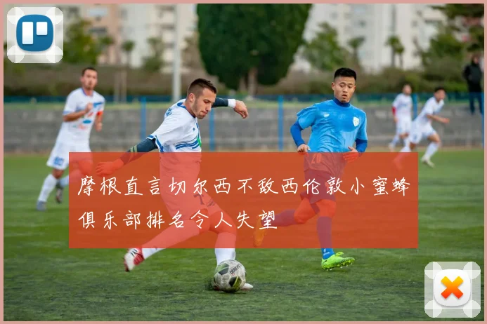 摩根直言切尔西不敌西伦敦小蜜蜂俱乐部排名令人失望